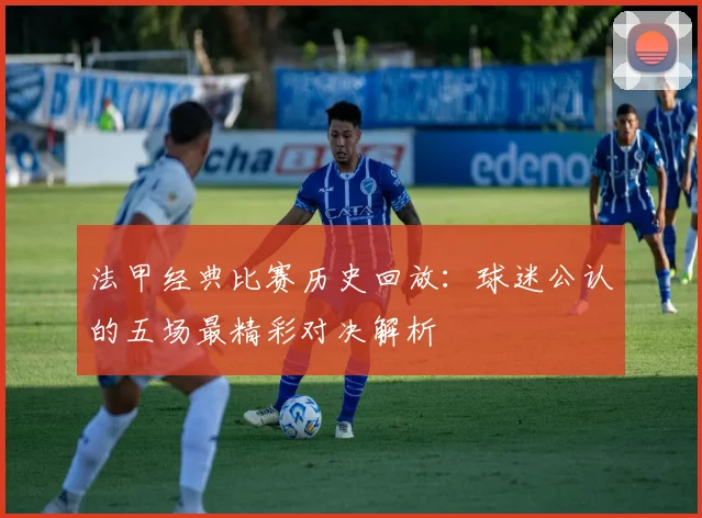 法甲经典比赛历史回放：球迷公认的五场最精彩对决解析