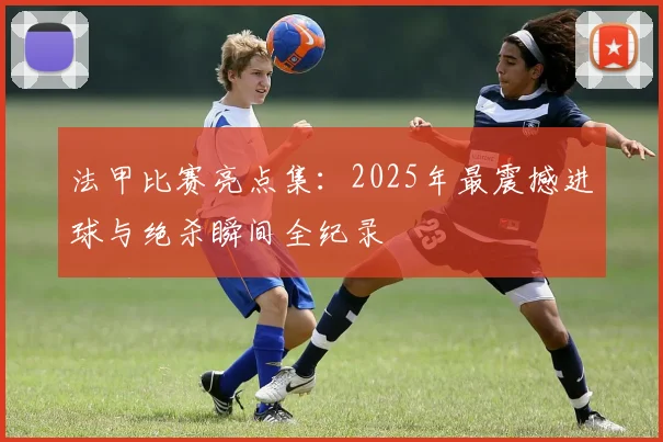 法甲比赛亮点集：2025年最震撼进球与绝杀瞬间全纪录