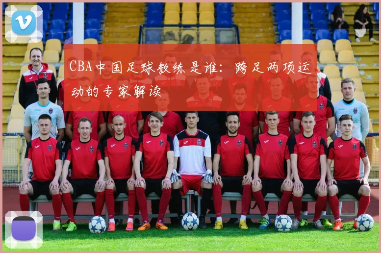 CBA中国足球教练是谁：跨足两项运动的专家解读