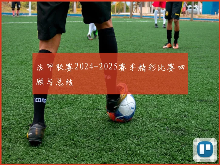 法甲联赛2024-2025赛季精彩比赛回顾与总结