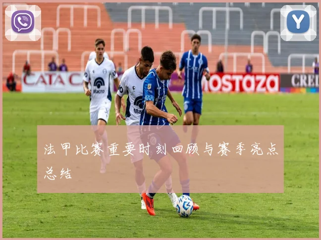 法甲比赛重要时刻回顾与赛季亮点总结