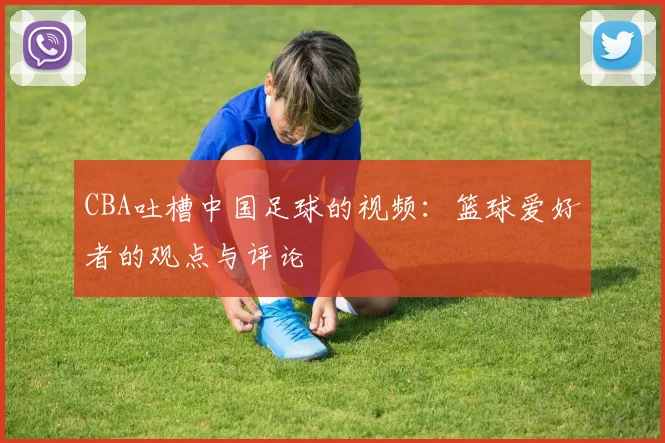CBA吐槽中国足球的视频：篮球爱好者的观点与评论