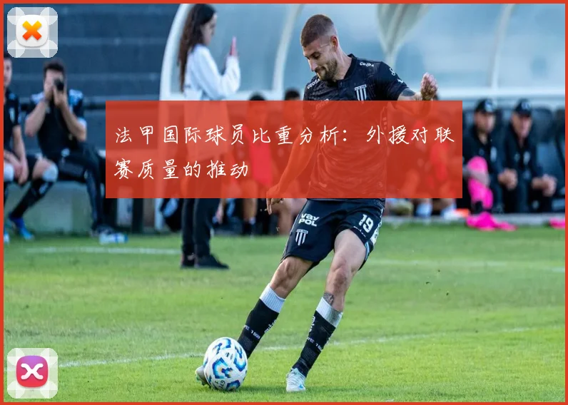 法甲国际球员比重分析：外援对联赛质量的推动