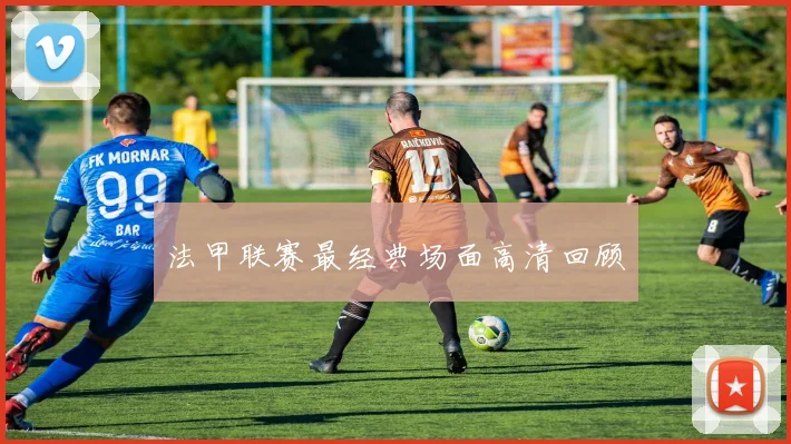 法甲联赛最经典场面高清回顾