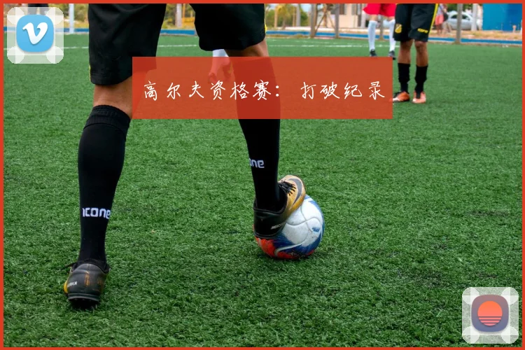 高尔夫资格赛：打破纪录