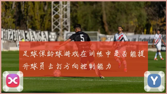 足球保龄球游戏在训练中是否能提升球员击打方向控制能力