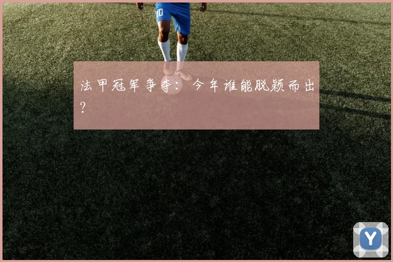 法甲冠军争夺：今年谁能脱颖而出？